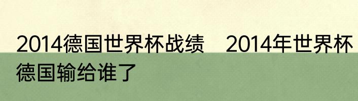 2014德国世界杯战绩　2014年世界杯德国输给谁了