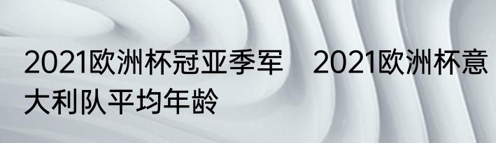 2021欧洲杯冠亚季军　2021欧洲杯意大利队平均年龄