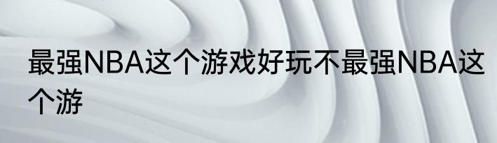 最强NBA这个游戏好玩不最强NBA这个游