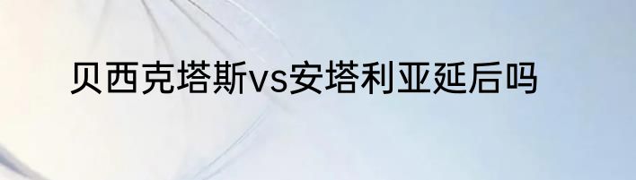 贝西克塔斯vs安塔利亚延后吗