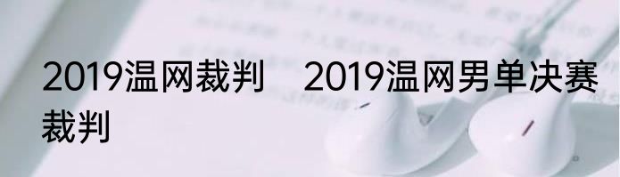 2019温网裁判　2019温网男单决赛裁判