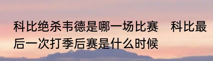 科比绝杀韦德是哪一场比赛　科比最后一次打季后赛是什么时候