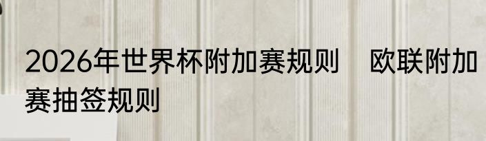 2026年世界杯附加赛规则　欧联附加赛抽签规则