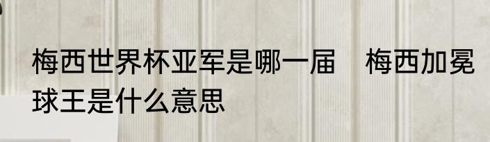 梅西世界杯亚军是哪一届　梅西加冕球王是什么意思