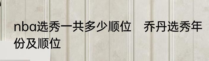 nba选秀一共多少顺位　乔丹选秀年份及顺位