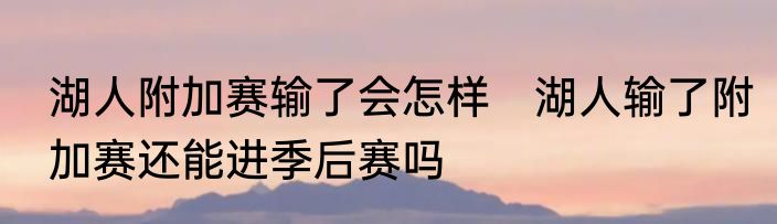 湖人附加赛输了会怎样　湖人输了附加赛还能进季后赛吗