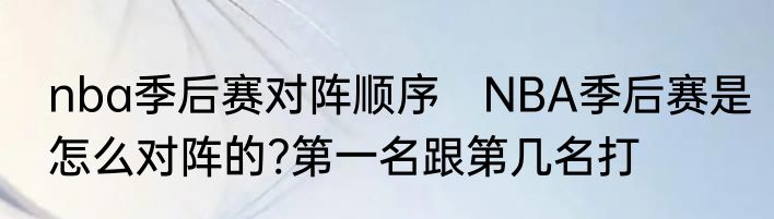 nba季后赛对阵顺序　NBA季后赛是怎么对阵的?第一名跟第几名打