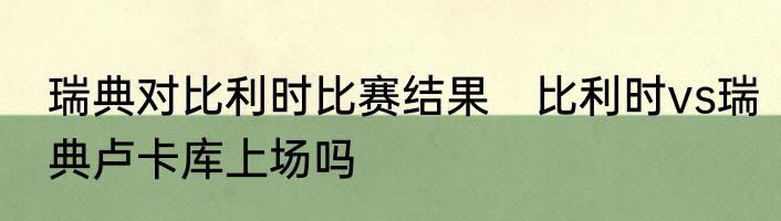 瑞典对比利时比赛结果　比利时vs瑞典卢卡库上场吗