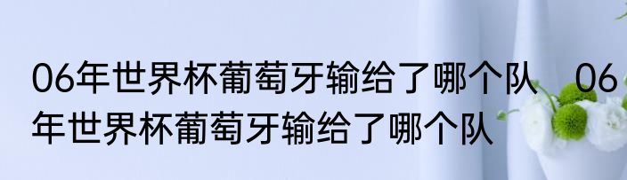 06年世界杯葡萄牙输给了哪个队　06年世界杯葡萄牙输给了哪个队