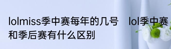 lolmiss季中赛每年的几号　lol季中赛和季后赛有什么区别