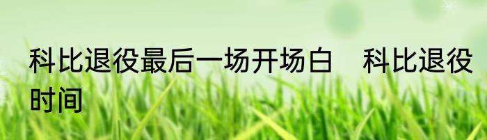 科比退役最后一场开场白　科比退役时间