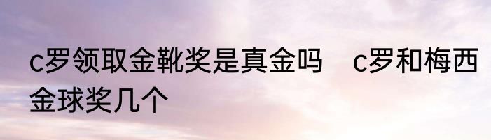 c罗领取金靴奖是真金吗　c罗和梅西金球奖几个