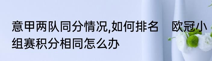 意甲两队同分情况,如何排名　欧冠小组赛积分相同怎么办