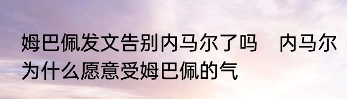 姆巴佩发文告别内马尔了吗　内马尔为什么愿意受姆巴佩的气