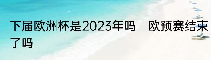 下届欧洲杯是2023年吗　欧预赛结束了吗