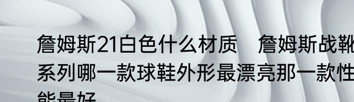詹姆斯21白色什么材质　詹姆斯战靴系列哪一款球鞋外形最漂亮那一款性能最好