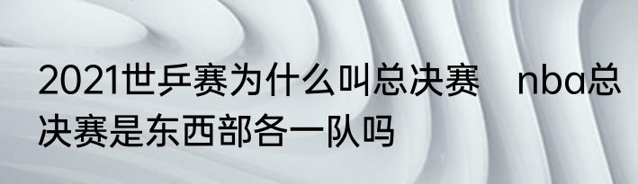 2021世乒赛为什么叫总决赛　nba总决赛是东西部各一队吗