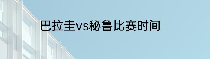巴拉圭vs秘鲁比赛时间