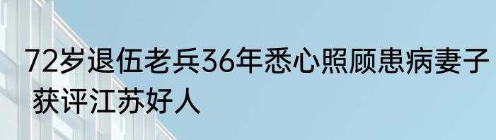 72岁退伍老兵36年悉心照顾患病妻子 获评江苏好人