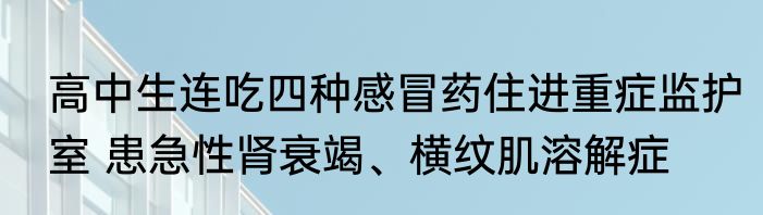 高中生连吃四种感冒药住进重症监护室 患急性肾衰竭、横纹肌溶解症