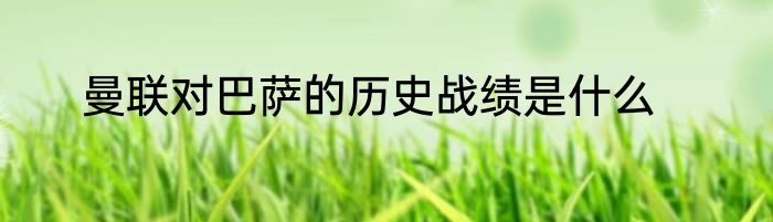 曼联对巴萨的历史战绩是什么