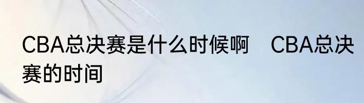 CBA总决赛是什么时候啊　CBA总决赛的时间