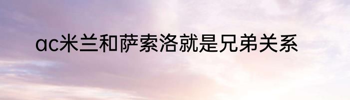 ac米兰和萨索洛就是兄弟关系