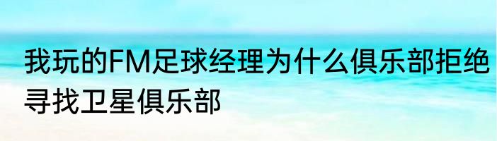 我玩的FM足球经理为什么俱乐部拒绝寻找卫星俱乐部