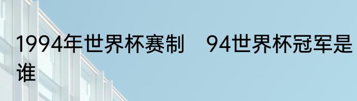 1994年世界杯赛制　94世界杯冠军是谁