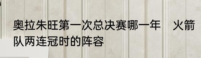 奥拉朱旺第一次总决赛哪一年　火箭队两连冠时的阵容