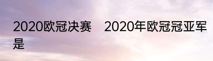 2020欧冠决赛　2020年欧冠冠亚军是