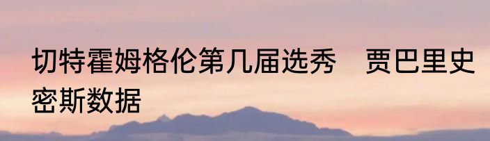 切特霍姆格伦第几届选秀　贾巴里史密斯数据