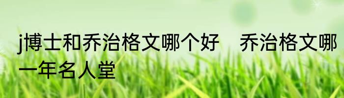 j博士和乔治格文哪个好　乔治格文哪一年名人堂