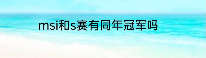 msi和s赛有同年冠军吗
