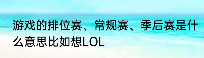 游戏的排位赛、常规赛、季后赛是什么意思比如想LOL