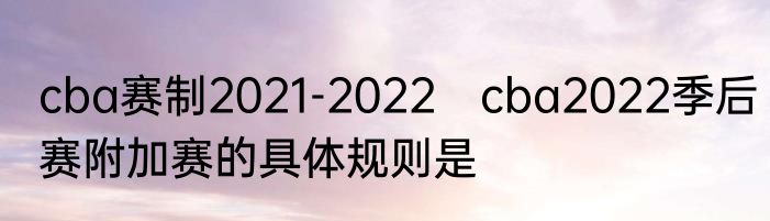 cba赛制2021-2022　cba2022季后赛附加赛的具体规则是