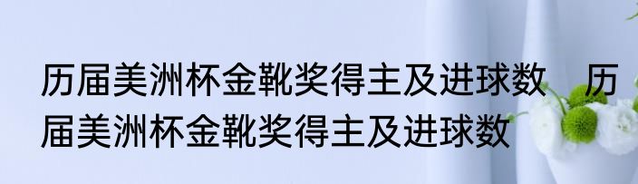 历届美洲杯金靴奖得主及进球数　历届美洲杯金靴奖得主及进球数