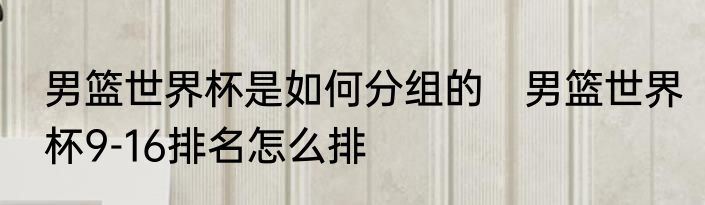 男篮世界杯是如何分组的　男篮世界杯9-16排名怎么排