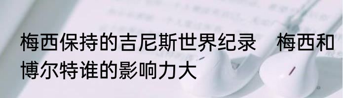 梅西保持的吉尼斯世界纪录　梅西和博尔特谁的影响力大