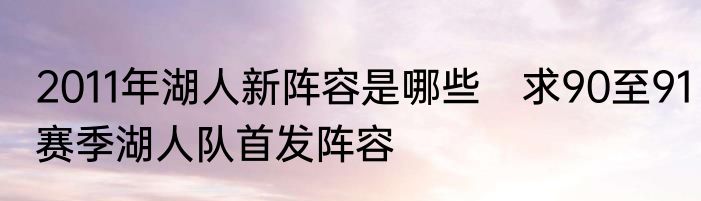 2011年湖人新阵容是哪些　求90至91赛季湖人队首发阵容