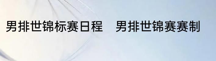 男排世锦标赛日程　男排世锦赛赛制
