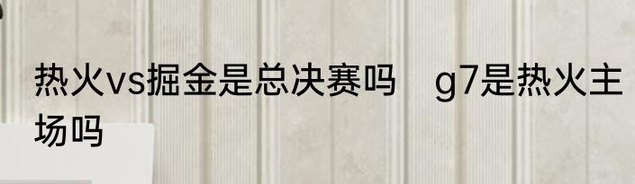 热火vs掘金是总决赛吗　g7是热火主场吗