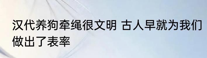 汉代养狗牵绳很文明 古人早就为我们做出了表率