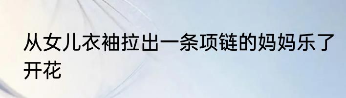 从女儿衣袖拉出一条项链的妈妈乐了开花