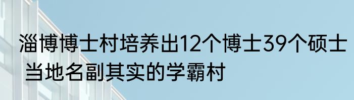 淄博博士村培养出12个博士39个硕士 当地名副其实的学霸村