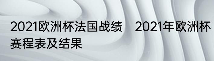 2021欧洲杯法国战绩　2021年欧洲杯赛程表及结果