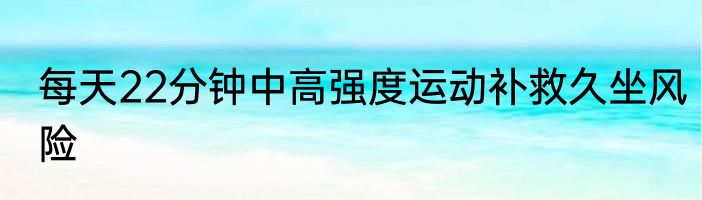 每天22分钟中高强度运动补救久坐风险