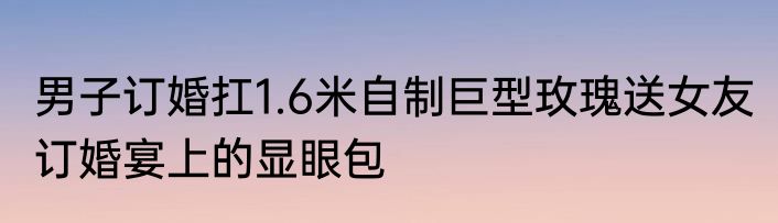 男子订婚扛1.6米自制巨型玫瑰送女友 订婚宴上的显眼包