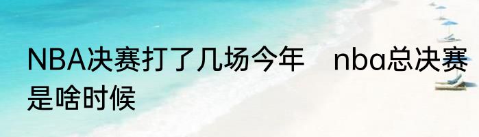 NBA决赛打了几场今年　nba总决赛是啥时候