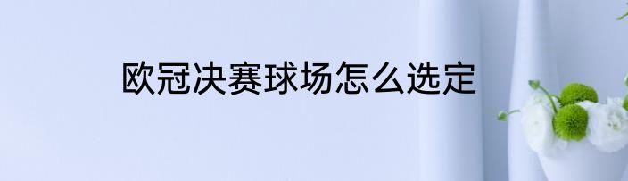 欧冠决赛球场怎么选定
